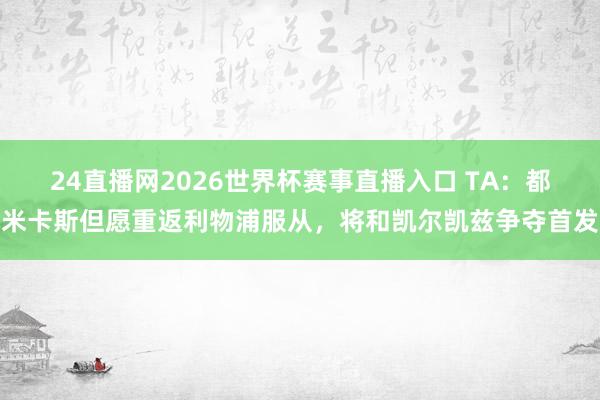 24直播网2026世界杯赛事直播入口 TA：都米卡斯但愿重返利物浦服从，将和凯尔凯兹争夺首发