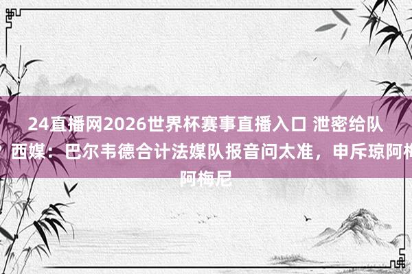 24直播网2026世界杯赛事直播入口 泄密给队报？西媒：巴尔韦德合计法媒队报音问太准，申斥琼阿梅尼