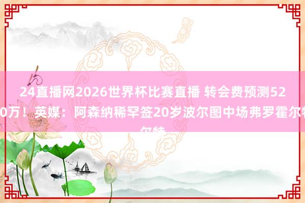 24直播网2026世界杯比赛直播 转会费预测5200万！英媒：阿森纳稀罕签20岁波尔图中场弗罗霍尔特