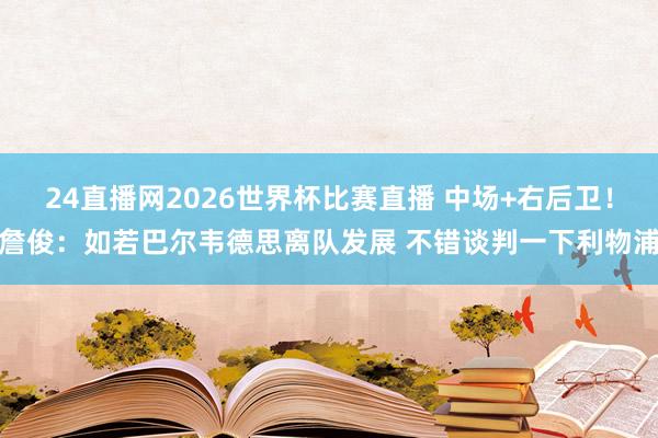 24直播网2026世界杯比赛直播 中场+右后卫！詹俊：如若巴尔韦德思离队发展 不错谈判一下利物浦