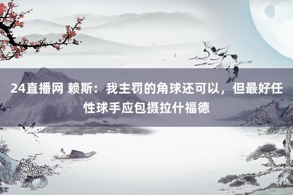 24直播网 赖斯：我主罚的角球还可以，但最好任性球手应包摄拉什福德