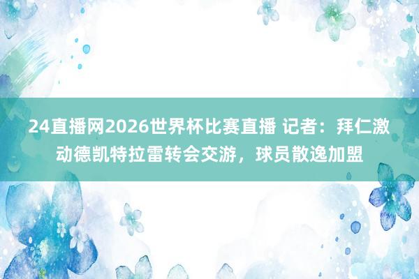 24直播网2026世界杯比赛直播 记者：拜仁激动德凯特拉雷转会交游，球员散逸加盟
