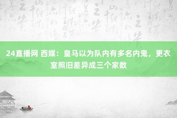 24直播网 西媒：皇马以为队内有多名内鬼，更衣室照旧差异成三个家数