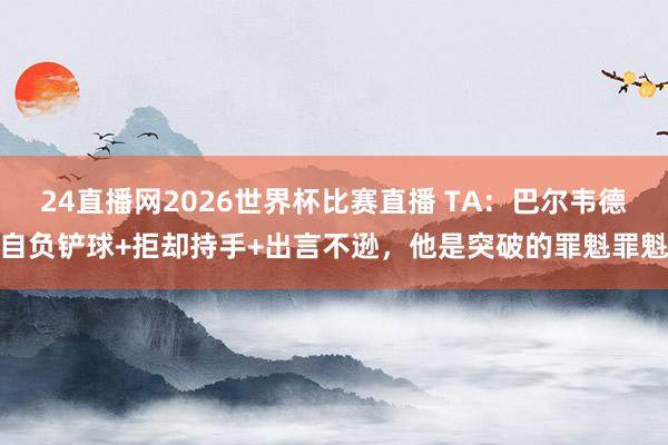 24直播网2026世界杯比赛直播 TA：巴尔韦德自负铲球+拒却持手+出言不逊，他是突破的罪魁罪魁