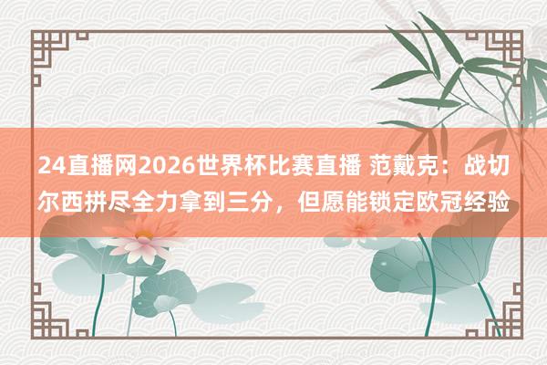 24直播网2026世界杯比赛直播 范戴克：战切尔西拼尽全力拿到三分，但愿能锁定欧冠经验
