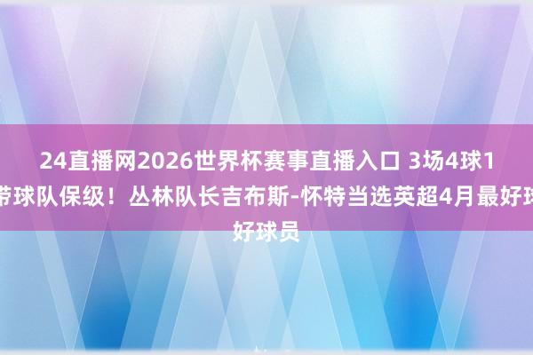 24直播网2026世界杯赛事直播入口 3场4球1助带球队保级！丛林队长吉布斯-怀特当选英超4月最好球员