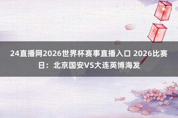 24直播网2026世界杯赛事直播入口 2026比赛日：北京国安VS大连英博海发