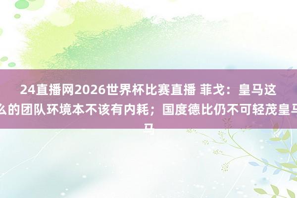 24直播网2026世界杯比赛直播 菲戈：皇马这么的团队环境本不该有内耗；国度德比仍不可轻茂皇马