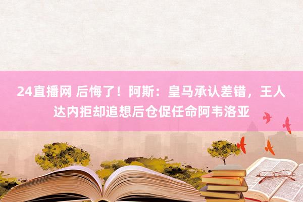 24直播网 后悔了！阿斯：皇马承认差错，王人达内拒却追想后仓促任命阿韦洛亚