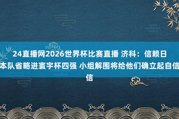 24直播网2026世界杯比赛直播 济科：信赖日本队省略进寰宇杯四强 小组解围将给他们确立起自信