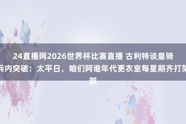 24直播网2026世界杯比赛直播 古利特谈皇骑兵内突破：太平日，咱们阿谁年代更衣室每星期齐打架