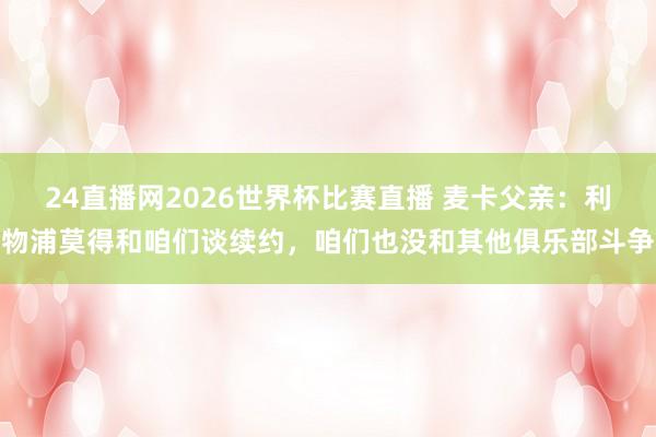 24直播网2026世界杯比赛直播 麦卡父亲：利物浦莫得和咱们谈续约，咱们也没和其他俱乐部斗争