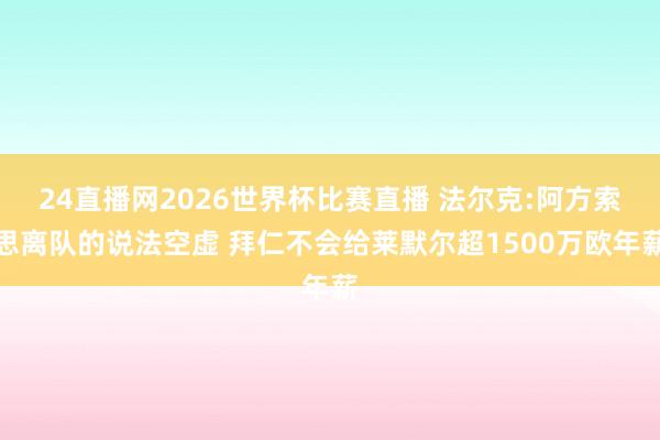 24直播网2026世界杯比赛直播 法尔克:阿方索思离队的说法空虚 拜仁不会给莱默尔超1500万欧年薪