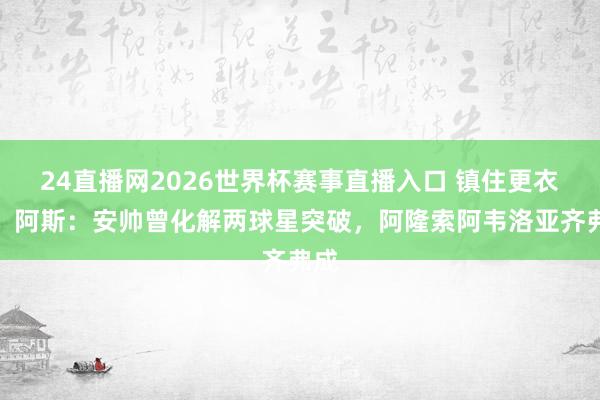 24直播网2026世界杯赛事直播入口 镇住更衣室！阿斯：安帅曾化解两球星突破，阿隆索阿韦洛亚齐弗成