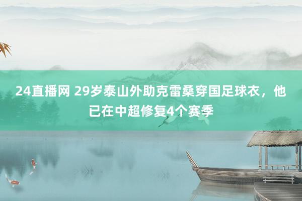 24直播网 29岁泰山外助克雷桑穿国足球衣，他已在中超修复4个赛季