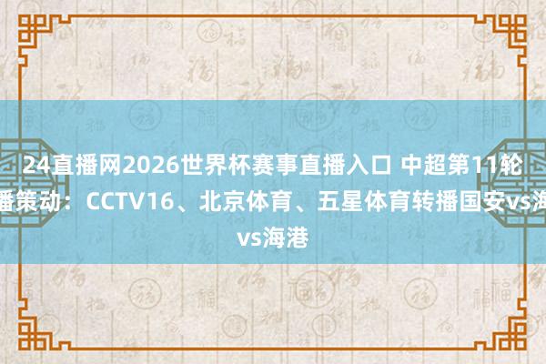 24直播网2026世界杯赛事直播入口 中超第11轮转播策动：CCTV16、北京体育、五星体育转播国安vs海港