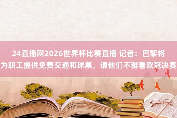 24直播网2026世界杯比赛直播 记者：巴黎将为职工提供免费交通和球票，请他们不雅看欧冠决赛