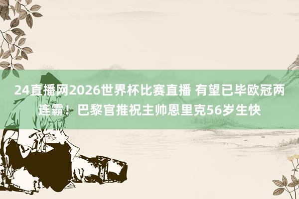 24直播网2026世界杯比赛直播 有望已毕欧冠两连霸！巴黎官推祝主帅恩里克56岁生快