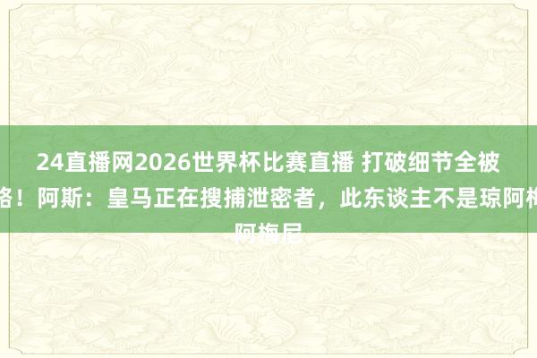 24直播网2026世界杯比赛直播 打破细节全被线路！阿斯：皇马正在搜捕泄密者，此东谈主不是琼阿梅尼