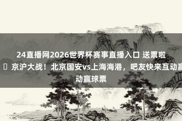 24直播网2026世界杯赛事直播入口 送票啦🎁京沪大战！北京国安vs上海海港，吧友快来互动赢球票
