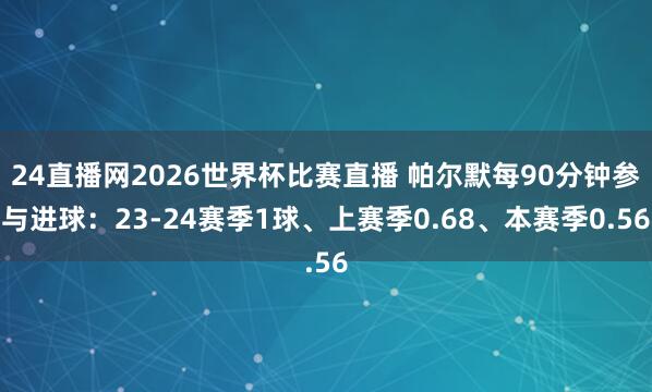 24直播网2026世界杯比赛直播 帕尔默每90分钟参与进球：23-24赛季1球、上赛季0.68、本赛季0.56