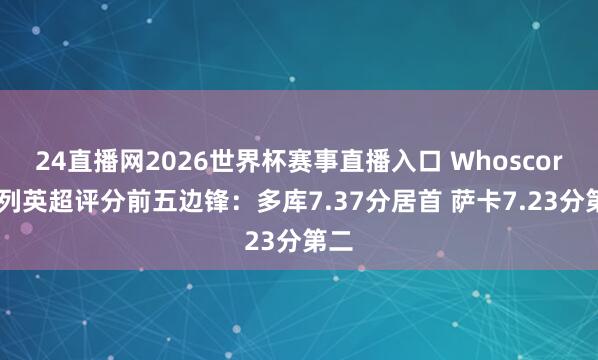 24直播网2026世界杯赛事直播入口 Whoscored列英超评分前五边锋：多库7.37分居首 萨卡7.23分第二