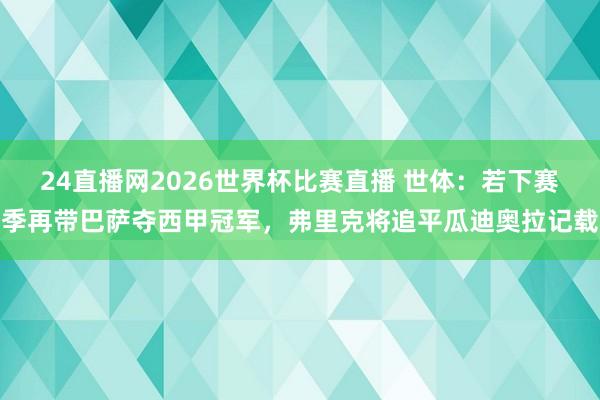 24直播网2026世界杯比赛直播 世体：若下赛季再带巴萨夺西甲冠军，弗里克将追平瓜迪奥拉记载