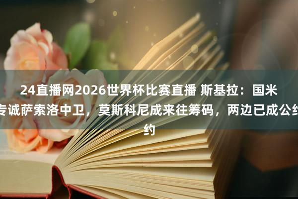 24直播网2026世界杯比赛直播 斯基拉：国米专诚萨索洛中卫，莫斯科尼成来往筹码，两边已成公约