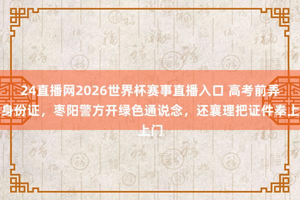 24直播网2026世界杯赛事直播入口 高考前弄丢身份证，枣阳警方开绿色通说念，还襄理把证件奉上门