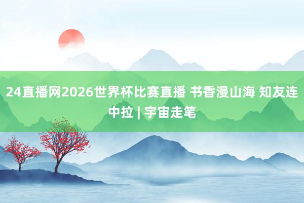24直播网2026世界杯比赛直播 书香漫山海 知友连中拉 | 宇宙走笔