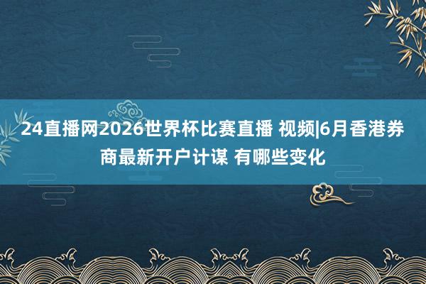 24直播网2026世界杯比赛直播 视频|6月香港券商最新开户计谋 有哪些变化