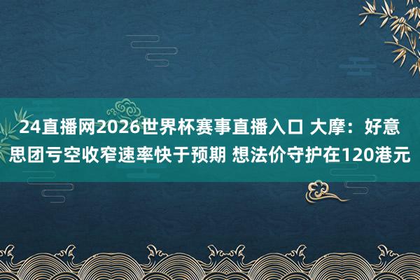 24直播网2026世界杯赛事直播入口 大摩：好意思团亏空收窄速率快于预期 想法价守护在120港元