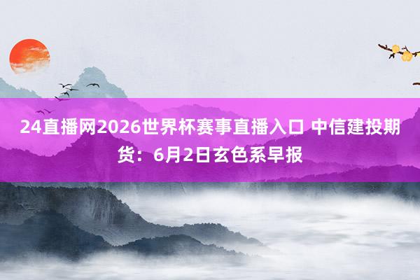 24直播网2026世界杯赛事直播入口 中信建投期货：6月2日玄色系早报