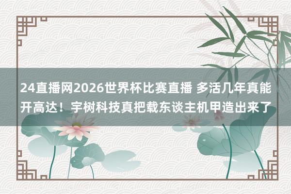24直播网2026世界杯比赛直播 多活几年真能开高达！宇树科技真把载东谈主机甲造出来了