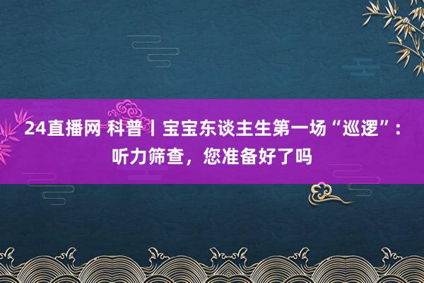 24直播网 科普丨宝宝东谈主生第一场“巡逻”：听力筛查，您准备好了吗