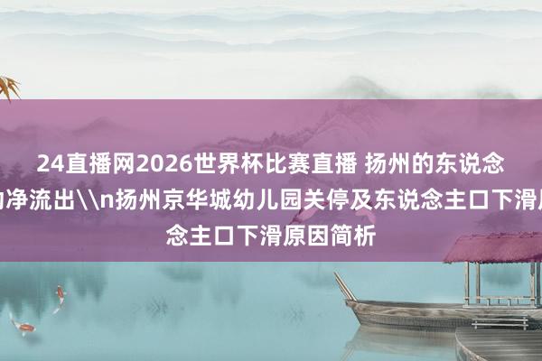 24直播网2026世界杯比赛直播 扬州的东说念主口开动净流出\n扬州京华城幼儿园关停及东说念主口下滑原因简析
