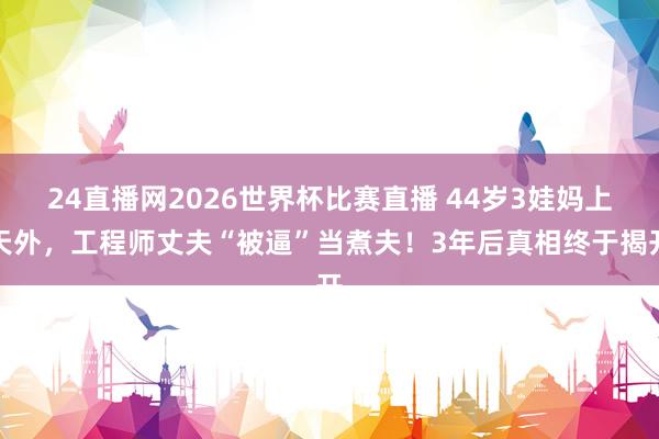 24直播网2026世界杯比赛直播 44岁3娃妈上天外，工程师丈夫“被逼”当煮夫！3年后真相终于揭开