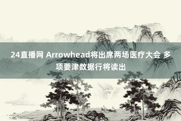 24直播网 Arrowhead将出席两场医疗大会 多项要津数据行将读出