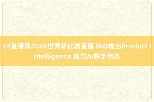 24直播网2026世界杯比赛直播 NIQ推出Product Intelligence 助力AI脱手商务