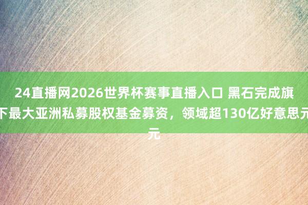 24直播网2026世界杯赛事直播入口 黑石完成旗下最大亚洲私募股权基金募资，领域超130亿好意思元
