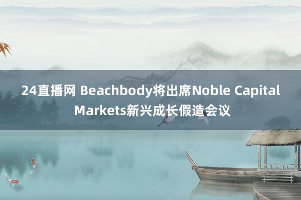 24直播网 Beachbody将出席Noble Capital Markets新兴成长假造会议