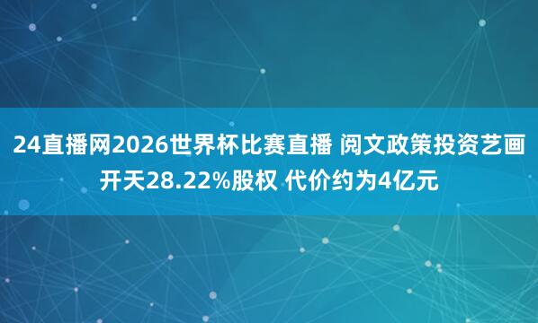 24直播网2026世界杯比赛直播 阅文政策投资艺画开天28.22%股权 代价约为4亿元