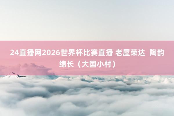 24直播网2026世界杯比赛直播 老屋荣达  陶韵绵长（大国小村）