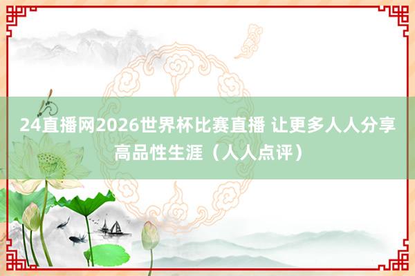 24直播网2026世界杯比赛直播 让更多人人分享高品性生涯（人人点评）