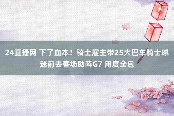 24直播网 下了血本！骑士雇主带25大巴车骑士球迷前去客场助阵G7 用度全包