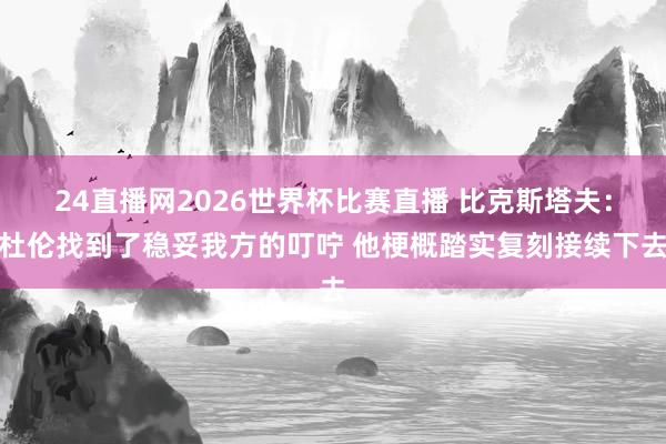24直播网2026世界杯比赛直播 比克斯塔夫：杜伦找到了稳妥我方的叮咛 他梗概踏实复刻接续下去