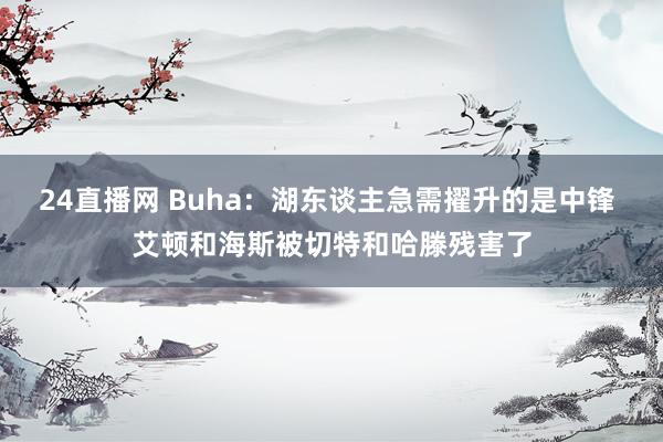24直播网 Buha：湖东谈主急需擢升的是中锋 艾顿和海斯被切特和哈滕残害了