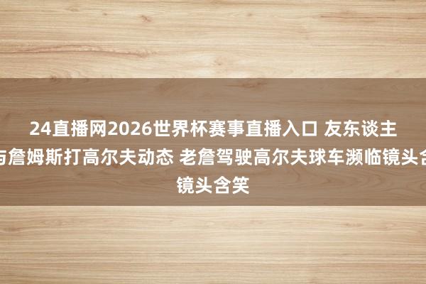 24直播网2026世界杯赛事直播入口 友东谈主晒与詹姆斯打高尔夫动态 老詹驾驶高尔夫球车濒临镜头含笑