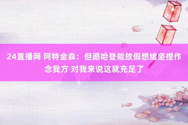 24直播网 阿特金森：但愿哈登能放假想绪坚捏作念我方 对我来说这就充足了