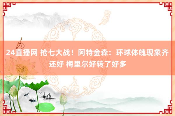 24直播网 抢七大战！阿特金森：环球体魄现象齐还好 梅里尔好转了好多